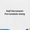 Gaji Karyawan Percetakan Uang Tahun 2025 Resmi Terkonfirmasi