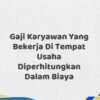 Gaji Karyawan Yang Bekerja Di Tempat Usaha Diperhitungkan Dalam Biaya Tahun 2025 Info Terbaru Detail Lengkap