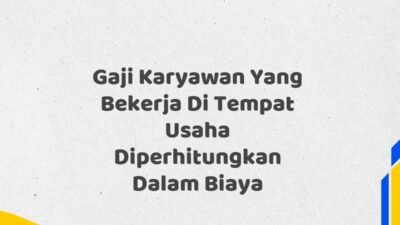 Gaji Karyawan Yang Bekerja Di Tempat Usaha Diperhitungkan Dalam Biaya