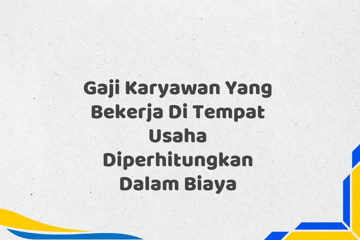 Gaji Karyawan Yang Bekerja Di Tempat Usaha Diperhitungkan Dalam Biaya