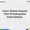 Loker Asisten Kepala Toko Di Kabupaten Aceh Selatan