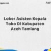 Loker Asisten Kepala Toko Di Kabupaten Aceh Tamiang