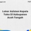 Loker Asisten Kepala Toko Di Kabupaten Aceh Tengah