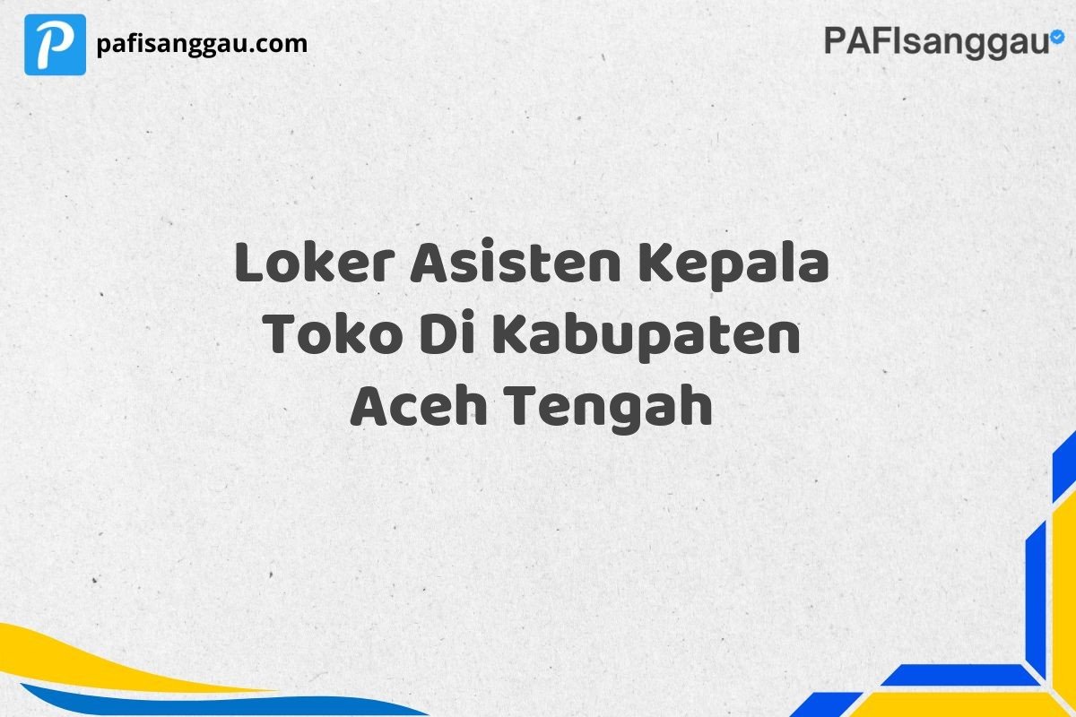 Loker Asisten Kepala Toko Di Kabupaten Aceh Tengah