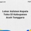 Loker Asisten Kepala Toko Di Kabupaten Aceh Tenggara