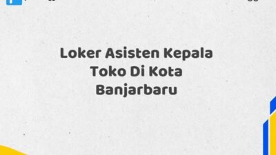 Loker Asisten Kepala Toko Di Kota Banjarbaru Tahun 2025 (Pendaftaran Terbuka, Segera Ambil Kesempatan)