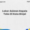 Loker Asisten Kepala Toko Di Kota Binjai