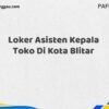 Loker Asisten Kepala Toko Di Kota Blitar