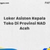 Loker Asisten Kepala Toko Di Provinsi NAD Aceh Maret Tahun 2025 (Cek Sekarang)