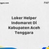 Loker Helper Indomaret Di Kabupaten Aceh Tenggara Tahun 2025 (Pendaftaran Hanya Terbuka Beberapa Waktu)