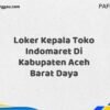 Loker Kepala Toko Indomaret Di Kabupaten Aceh Maret Tahun 2025 (Cek Segera)