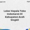 Loker Kepala Toko Indomaret Di Kabupaten Aceh Singkil Tahun 2025 (Ayo Lamar, Waktu Terbatas)