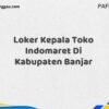 Loker Kepala Toko Indomaret Di Kabupaten Banjar Tahun 2025 (Pendaftaran Terbuka, Segera Ambil Kesempatan)