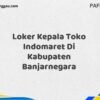 Loker Kepala Toko Indomaret Di Kabupaten Banjarnegara Tahun 2025 (Daftar Sekarang)