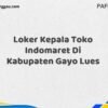 Loker Kepala Toko Indomaret Di Kabupaten Gayo Lues Tahun 2025 (Segera Daftar Sebelum Tutup)