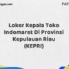Loker Kepala Toko Indomaret Di Provinsi Kepulauan Riau (KEPRI) Tahun 2025 (Info Penting, Daftar Segera)