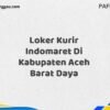 Loker Kurir Indomaret Di Kabupaten Aceh Maret Tahun 2025