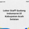 Loker Staff Gudang Indomaret Di Kabupaten Aceh Selatan Tahun 2025 (Info Penting, Daftar Segera)