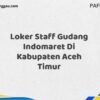 Loker Staff Gudang Indomaret Di Kabupaten Aceh Timur Tahun 2025 (Lamar Sekarang atau Menyesal Kemudian)