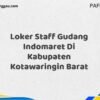 Loker Staff Gudang Indomaret Di Kabupaten Kotawaringin Barat Maret Tahun 2025 (Cek Segera)