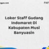 Loker Staff Gudang Indomaret Di Kabupaten Musi Banyuasin Maret Tahun 2025 (Apply Now)
