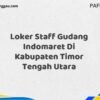 Loker Staff Gudang Indomaret Di Kabupaten Timor Tengah Utara Maret Tahun 2025 (Cek Segera)