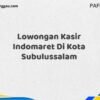 Lowongan Kasir Indomaret Di Kota Subulussalam Maret Tahun 2025 (Lamar Sekarang)