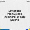 Lowongan Pramuniaga Indomaret Di Kota Serang Tahun 2025 (Kesempatan Tidak Akan Datang Dua Kali, Daftar Sekarang)