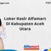 Loker Kasir Alfamart Di Kabupaten Aceh Utara Tahun 2025 (Resmi)