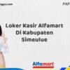 Loker Kasir Alfamart Di Kabupaten Simeulue Tahun 2025 (Pendaftaran Segera Ditutup)