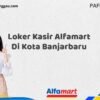 Loker Kasir Alfamart Di Kota Banjarbaru Tahun 2025 (Segera Daftar Sebelum Terlambat)