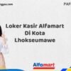 Loker Kasir Alfamart Di Kota Lhokseumawe Tahun 2025 (Daftar Sekarang)