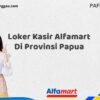 Loker Kasir Alfamart Di Provinsi Papua Tahun 2025 (Pendaftaran Terbuka, Waktu Terbatas)