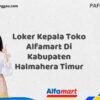 Loker Kepala Toko Alfamart Di Kabupaten Halmahera Timur Tahun 2025 (Pendaftaran Hanya Terbuka Beberapa Waktu)
