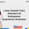 Loker Kepala Toko Alfamart Di Kabupaten Kepulauan Anambas Tahun 2025 (Info Penting, Daftar Segera)