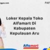 Loker Kepala Toko Alfamart Di Kabupaten Kepulauan Aru Tahun 2025 (Lamar Sekarang, Jangan Menunggu Lagi)