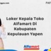 Loker Kepala Toko Alfamart Di Kabupaten Kepulauan Yapen Tahun 2025 (Ayo Segera Daftar)