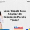 Loker Kepala Toko Alfamart Di Kabupaten Maluku Tengah Tahun 2025 (Pendaftaran Terbuka, Waktu Terbatas)