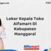 Loker Kepala Toko Alfamart Di Kabupaten Manggarai Tahun 2025 (Segera Daftar Sebelum Terlambat)
