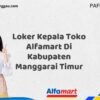 Loker Kepala Toko Alfamart Di Kabupaten Manggarai Timur Tahun 2025 (Ayo Daftar Sekarang)