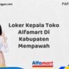Loker Kepala Toko Alfamart Di Kabupaten Mempawah Tahun 2025 (Ayo Lamar, Waktu Terbatas)