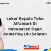 Loker Kepala Toko Alfamart Di Kabupaten Ogan Komering Ulu Selatan Tahun 2025 (Ambil Kesempatan, Daftar Sekarang)