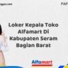 Loker Kepala Toko Alfamart Di Kabupaten Seram Bagian Barat Tahun 2025 (Jangan Sampai Kehabisan)