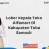 Loker Kepala Toko Alfamart Di Kabupaten Toba Samosir Tahun 2025 (Pendaftaran Terbuka, Segera Ambil Kesempatan)