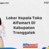 Loker Kepala Toko Alfamart Di Kabupaten Trenggalek Tahun 2025 (Tunggu Apa Lagi? Daftar Sekarang!)