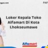 Loker Kepala Toko Alfamart Di Kota Lhokseumawe Tahun 2025 (Resmi)