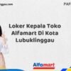 Loker Kepala Toko Alfamart Di Kota Lubuklinggau Tahun 2025 (Waktu Terbatas, Lamar Sekarang)