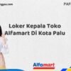 Loker Kepala Toko Alfamart Di Kota Palu Tahun 2025 (Lamar Sebelum Pendaftaran Ditutup)