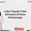 Loker Kepala Toko Alfamart Di Kota Pekalongan Tahun 2025 (Jangan Lewatkan Pendaftaran Ini)