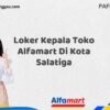 Loker Kepala Toko Alfamart Di Kota Salatiga Tahun 2025 (Daftar Sebelum Kesempatan Hilang)